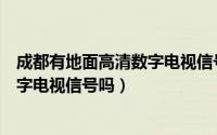 成都有地面高清数字电视信号吗多少钱（成都有地面高清数字电视信号吗）