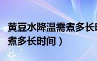 黄豆水降温需煮多长时间能吃（黄豆水降温需煮多长时间）