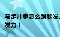 马步冲拳怎么蹬腿发力的（马步冲拳怎么蹬腿发力）