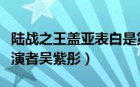 陆战之王盖亚表白是第几集（陆战之王盖亚扮演者吴紫彤）