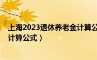 上海2023退休养老金计算公式公布（上海2023退休养老金计算公式）