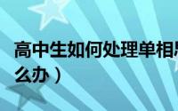 高中生如何处理单相思（高中生单相思家长怎么办）