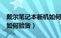 戴尔笔记本新机如何验货（DELL笔记本电脑如何验货）