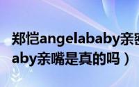 郑恺angelababy亲密关系（郑恺和Angelababy亲嘴是真的吗）