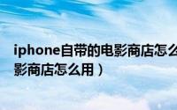 iphone自带的电影商店怎么用微信支付（iphone自带的电影商店怎么用）