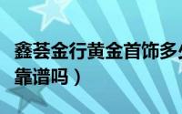 鑫荟金行黄金首饰多少钱一克（鑫荟金行黄金靠谱吗）