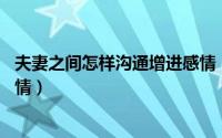 夫妻之间怎样沟通增进感情（夫妻怎样沟通15个技巧增进感情）