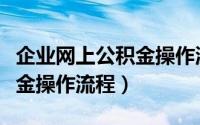 企业网上公积金操作流程视频（企业网上公积金操作流程）