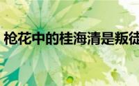 枪花中的桂海清是叛徒吗（枪花桂海清之死）