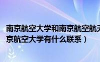 南京航空大学和南京航空航天大学是一个学校吗（nuaa与南京航空大学有什么联系）