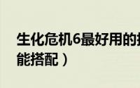 生化危机6最好用的技能（生化危机6最强技能搭配）