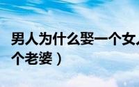 男人为什么娶一个女人（男人为什么要娶第二个老婆）