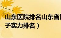 山东医院排名山东省医院实力排名（哆啦七小子实力排名）