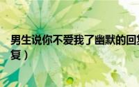 男生说你不爱我了幽默的回复（男人说你不爱我了高情商回复）