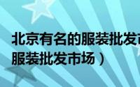 北京有名的服装批发市场（北京有哪些主要的服装批发市场）