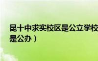 昆十中求实校区是公立学校吗?（昆十中求实校区是民办还是公办）