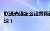 联通光猫怎么设置限速（联通光猫怎么设置提速）