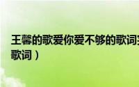 王馨的歌爱你爱不够的歌词完整版（王馨的歌爱你爱不够的歌词）