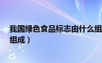 我国绿色食品标志由什么组成?（我国绿色食品标志由什么组成）