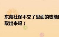 东莞社保不交了里面的钱能取出来吗（东莞社保不买了可以取出来吗）