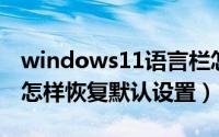 windows11语言栏怎么设置（win11语言栏怎样恢复默认设置）