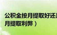 公积金按月提取好还是按年提取好（公积金按月提取利弊）