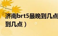 济南brt5最晚到几点钟发车（济南BRT5最晚到几点）