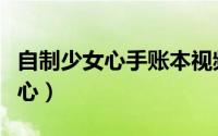 自制少女心手账本视频（自制可爱手账本少女心）