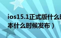 ios15.1正式版什么时候出（ios15.5正式版本什么时候发布）