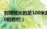 刘翔擅长的是100米跨栏（刘翔的成名在于110的跨栏）