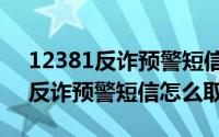 12381反诈预警短信怎么取消不了（12381反诈预警短信怎么取消）