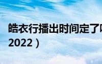 皓衣行播出时间定了吗（皓衣行什么时候开播2022）