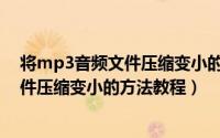 将mp3音频文件压缩变小的方法教程下载（将MP3音频文件压缩变小的方法教程）