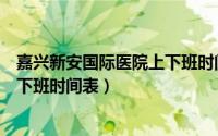 嘉兴新安国际医院上下班时间表电话（嘉兴新安国际医院上下班时间表）