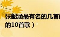 张韶涵最有名的几首歌是哪里（张韶涵最有名的10首歌）