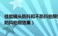 佳能镜头防抖和不防抖拍照效果哪个好（佳能镜头防抖和不防抖拍照效果）