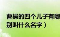 曹操的四个儿子有哪些?（曹操的四个儿子分别叫什么名字）