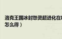 洛克王国冰封怨灵超进化在哪里（洛克王国冰封怨灵超进化怎么得）