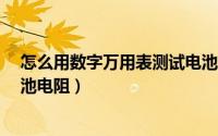 怎么用数字万用表测试电池容量?（如何用数字万用表测电池电阻）