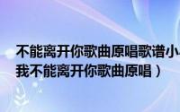 不能离开你歌曲原唱歌谱小小草诗歌《不能离开你》歌谱（我不能离开你歌曲原唱）