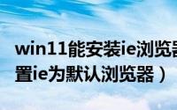 win11能安装ie浏览器吗（win11系统怎么设置ie为默认浏览器）