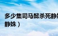 多少集司马懿杀死静姝了（多少集司马懿杀死静姝）