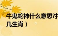 牛鬼蛇神什么意思?打生肖（牛鬼蛇神代表哪几生肖）