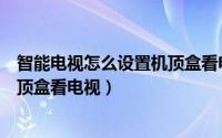 智能电视怎么设置机顶盒看电视频道（智能电视怎么设置机顶盒看电视）