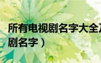 所有电视剧名字大全及演员姓名（所有的电视剧名字）