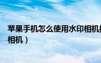 苹果手机怎么使用水印相机拍视频（苹果手机怎么使用水印相机）