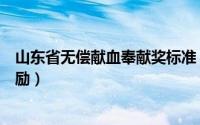 山东省无偿献血奉献奖标准（山东省无偿献血金奖有什么奖励）