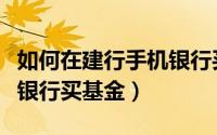 如何在建行手机银行买基金（怎样用建行手机银行买基金）