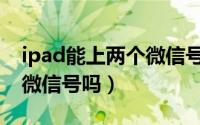 ipad能上两个微信号（ipad可以同时上两个微信号吗）