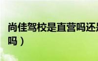 尚佳驾校是直营吗还是集体（尚佳驾校是直营吗）